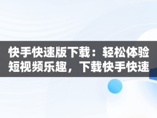 快手快速版下载：轻松体验短视频乐趣，下载快手快速版领现金 