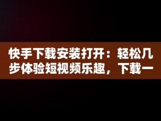 快手下载安装打开：轻松几步体验短视频乐趣，下载一个快手并安装 