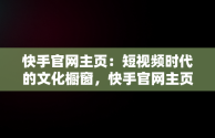 快手官网主页：短视频时代的文化橱窗，快手官网主页网址 