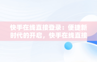 快手在线直接登录：便捷新时代的开启，快手在线直接登录怎么设置 