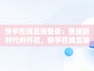 快手在线直接登录：便捷新时代的开启，快手在线直接登录怎么设置 