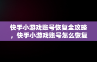 快手小游戏账号恢复全攻略，快手小游戏账号怎么恢复正常 