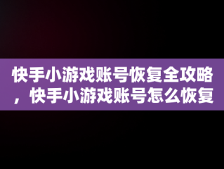 快手小游戏账号恢复全攻略，快手小游戏账号怎么恢复正常 