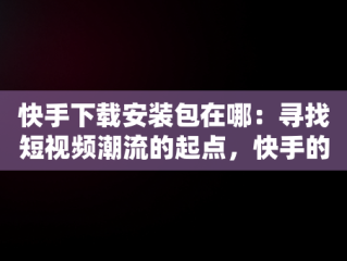 快手下载安装包在哪：寻找短视频潮流的起点，快手的下载在哪 