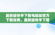 最新版快手下载电脑版官方下载指南，最新版快手下载电脑版官方下载苹果版 