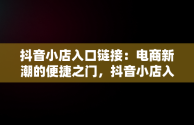 抖音小店入口链接：电商新潮的便捷之门，抖音小店入口链接怎么弄 