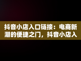 抖音小店入口链接：电商新潮的便捷之门，抖音小店入口链接怎么弄 
