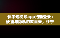 快手短视频app扫码登录：便捷与隐私的双重奏，快手扫二维码登录 