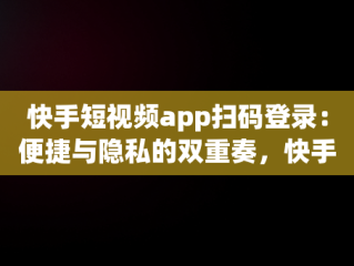 快手短视频app扫码登录：便捷与隐私的双重奏，快手扫二维码登录 