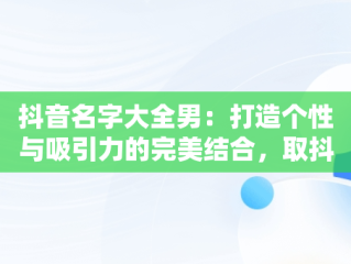 抖音名字大全男：打造个性与吸引力的完美结合，取抖音名字大全男生 