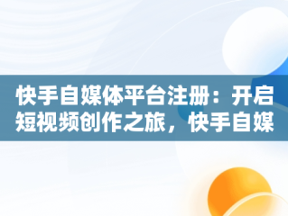 快手自媒体平台注册：开启短视频创作之旅，快手自媒体平台注册入口网址 