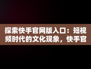 探索快手官网版入口：短视频时代的文化现象，快手官网网页版入口 