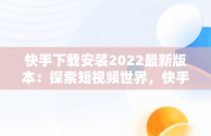 快手下载安装2022最新版本：探索短视频世界，快手下载安装2022最新版本软件商店下载安装 