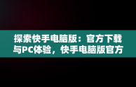 探索快手电脑版：官方下载与PC体验，快手电脑版官方下载最新版 