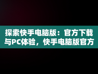 探索快手电脑版：官方下载与PC体验，快手电脑版官方下载最新版 