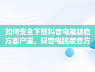 如何安全下载抖音电脑版官方客户端，抖音电脑版官方下载入口 