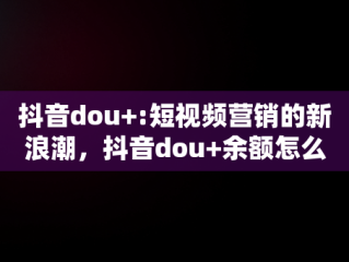 抖音dou+:短视频营销的新浪潮，抖音dou+余额怎么提现 