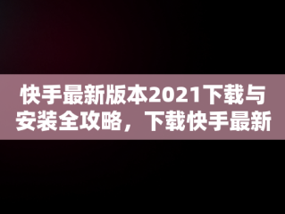 快手最新版本2021下载与安装全攻略，下载快手最新版本2021并安装到桌面 