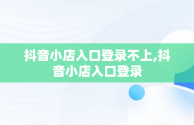 抖音小店入口登录不上,抖音小店入口登录