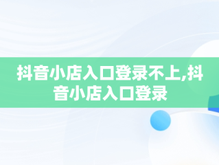 抖音小店入口登录不上,抖音小店入口登录