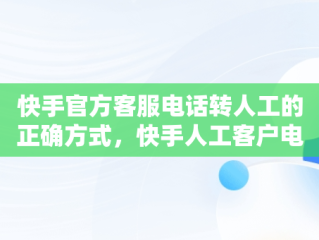 快手官方客服电话转人工的正确方式，快手人工客户电话 