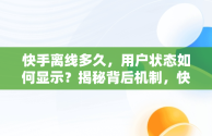 快手离线多久，用户状态如何显示？揭秘背后机制，快手几天不登录不会显示在线状态吗 