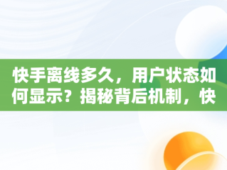 快手离线多久，用户状态如何显示？揭秘背后机制，快手几天不登录不会显示在线状态吗 