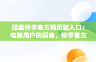 探索快手官方网页版入口：电脑用户的福音，快手官方电脑网站首页登录 