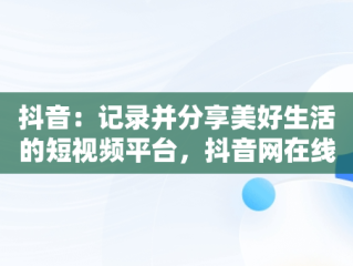 抖音：记录并分享美好生活的短视频平台，抖音网在线观看 