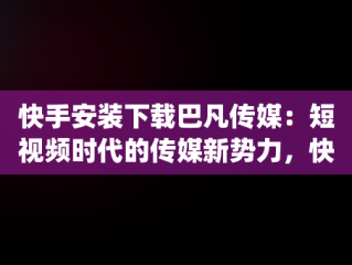 快手安装下载巴凡传媒：短视频时代的传媒新势力，快手安装下载巴凡传媒app 
