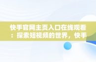 快手官网主页入口在线观看：探索短视频的世界，快手官网主页入口在线观看免费 