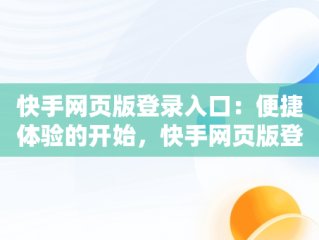 快手网页版登录入口：便捷体验的开始，快手网页版登陆入口地址 