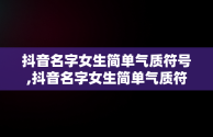 抖音名字女生简单气质符号,抖音名字女生简单气质符号大全