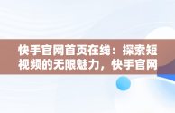 快手官网首页在线：探索短视频的无限魅力，快手官网首页在线下载 