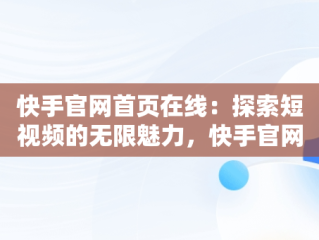 快手官网首页在线：探索短视频的无限魅力，快手官网首页在线下载 