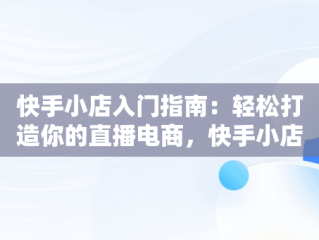 快手小店入门指南：轻松打造你的直播电商，快手小店弄错了啦怎么办 