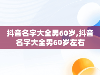 抖音名字大全男60岁,抖音名字大全男60岁左右