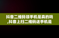 抖音二维码领手机是真的吗,抖音上扫二维码送手机是真的吗