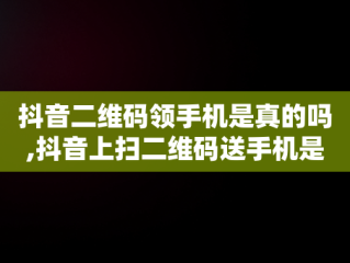 抖音二维码领手机是真的吗,抖音上扫二维码送手机是真的吗