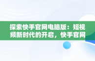 探索快手官网电脑版：短视频新时代的开启，快手官网电脑版登录 