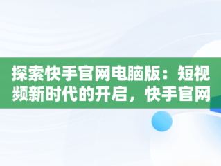 探索快手官网电脑版：短视频新时代的开启，快手官网电脑版登录 