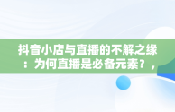 抖音小店与直播的不解之缘：为何直播是必备元素？，抖音小店必须直播吗 