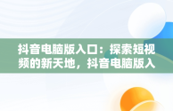 抖音电脑版入口：探索短视频的新天地，抖音电脑版入口大全 