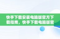 快手下载安装电脑版官方下载指南，快手下载电脑版官网 