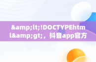 &lt;!DOCTYPEhtml&gt;，抖音app官方入口 