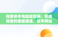 探索快手电脑版官网：在线观看的便捷通道，快手网站电脑版 