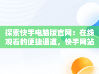 探索快手电脑版官网：在线观看的便捷通道，快手网站电脑版 
