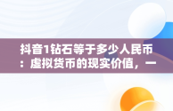 抖音1钻石等于多少人民币：虚拟货币的现实价值，一个嘉年华主播能拿多少钱 