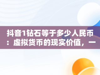 抖音1钻石等于多少人民币：虚拟货币的现实价值，一个嘉年华主播能拿多少钱 