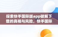 探索快手国际版app破解下载的真相与风险，快手国际版破解版下载 